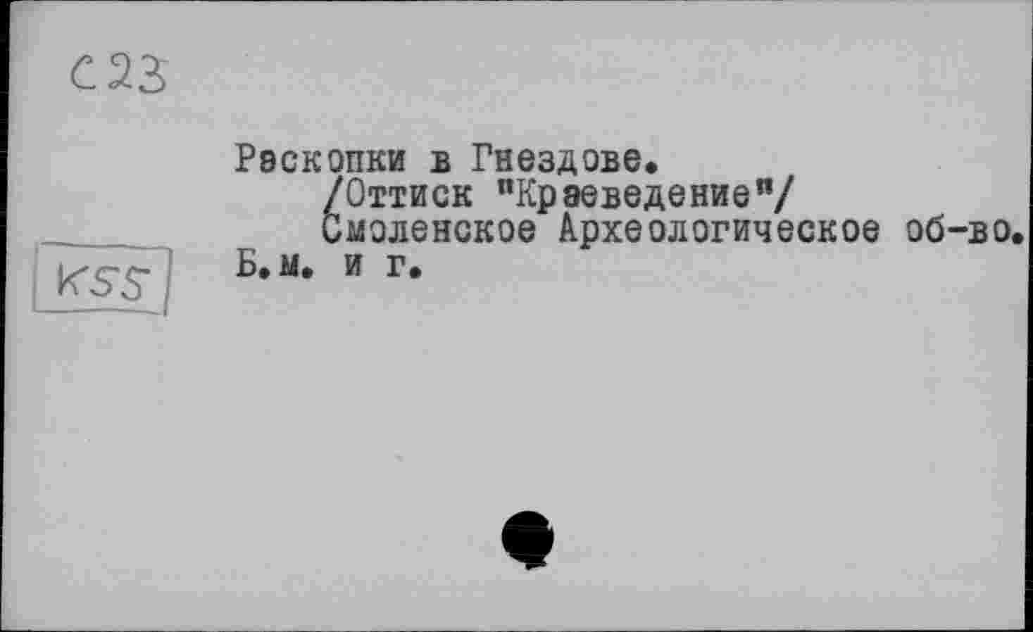 ﻿С23
Раскопки в Гнездове*
/Оттиск "Краеведение"/
Смоленское Археологическое об-во.
Б*м. и г*